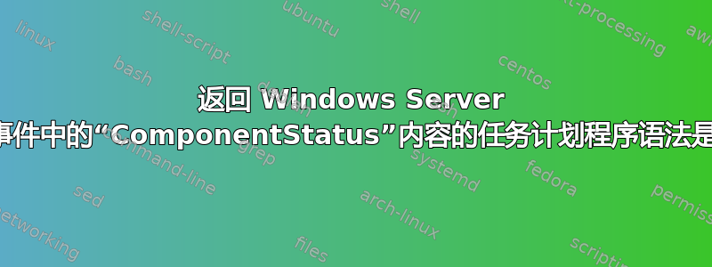 返回 Windows Server 备份事件中的“ComponentStatus”内容的任务计划程序语法是什么