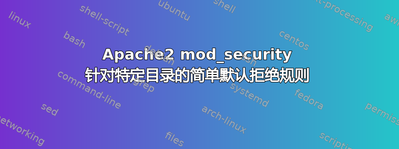 Apache2 mod_security 针对特定目录的简单默认拒绝规则