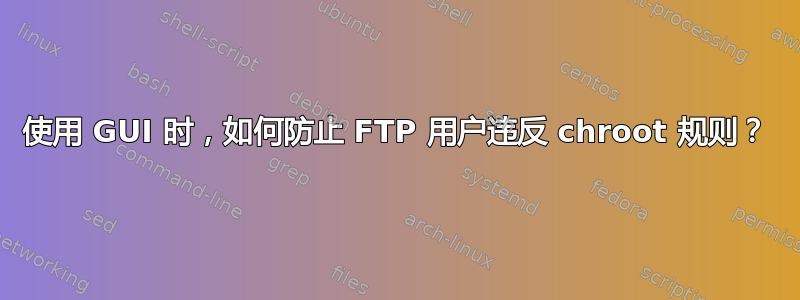 使用 GUI 时，如何防止 FTP 用户违反 chroot 规则？