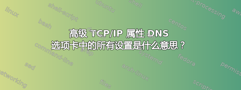 高级 TCP/IP 属性 DNS 选项卡中的所有设置是什么意思？