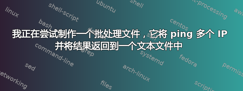 我正在尝试制作一个批处理文件，它将 ping 多个 IP 并将结果返回到一个文本文件中 