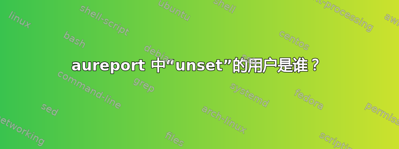 aureport 中“unset”的用户是谁？