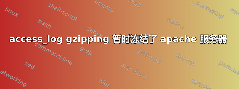 access_log gzipping 暂时冻结了 apache 服务器