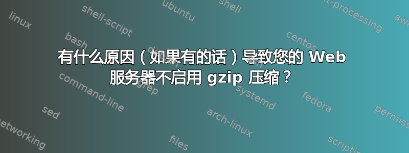 有什么原因（如果有的话）导致您的 Web 服务器不启用 gzip 压缩？