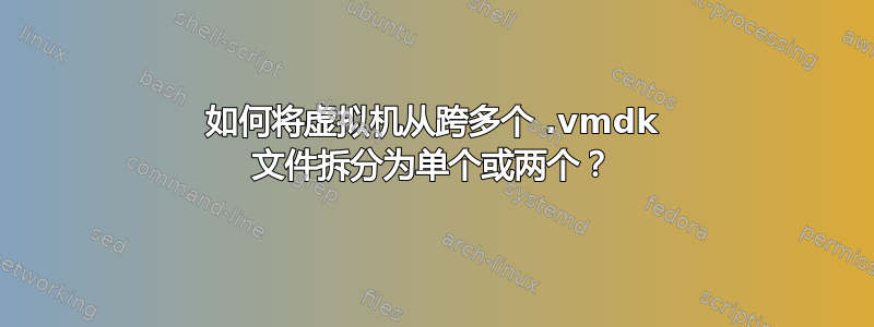 如何将虚拟机从跨多个 .vmdk 文件拆分为单个或两个？