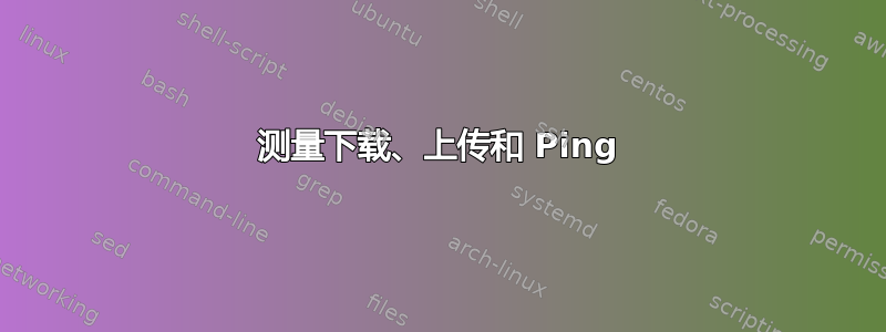 测量下载、上传和 Ping