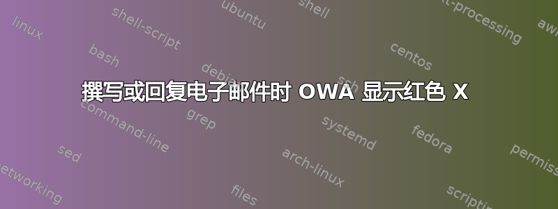 撰写或回复电子邮件时 OWA 显示红色 X