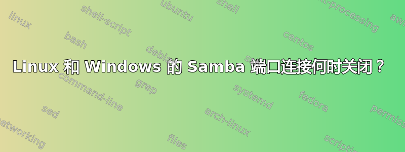 Linux 和 Windows 的 Samba 端口连接何时关闭？