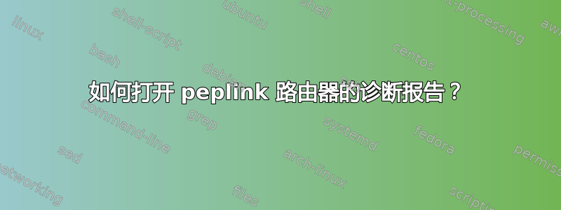 如何打开 peplink 路由器的诊断报告？