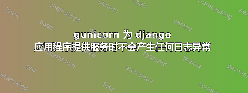 gunicorn 为 django 应用程序提供服务时不会产生任何日志异常