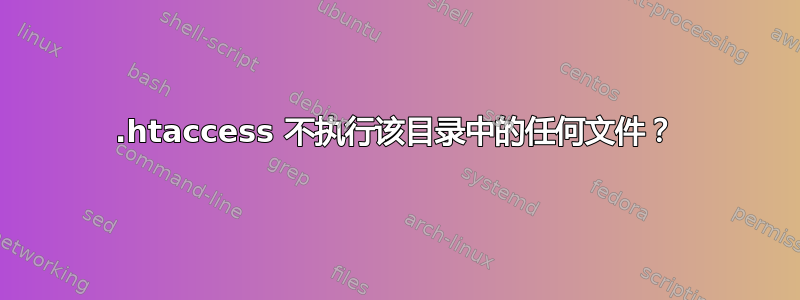 .htaccess 不执行该目录中的任何文件？