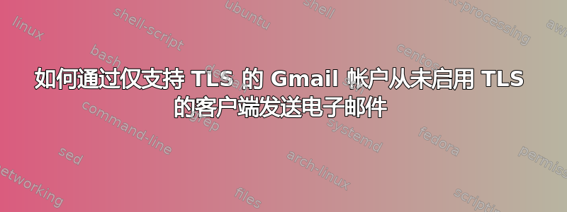 如何通过仅支持 TLS 的 Gmail 帐户从未启用 TLS 的客户端发送电子邮件