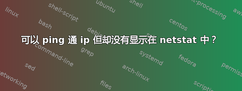 可以 ping 通 ip 但却没有显示在 netstat 中？