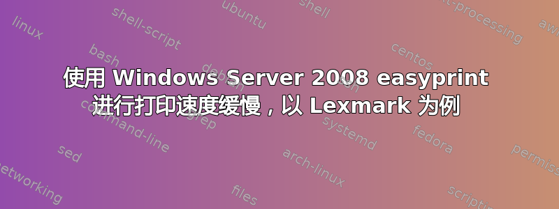 使用 Windows Server 2008 easyprint 进行打印速度缓慢，以 Lexmark 为例