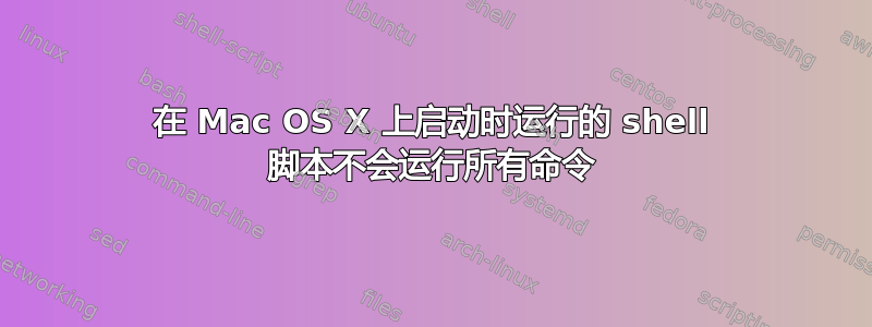 在 Mac OS X 上启动时运行的 shell 脚本不会运行所有命令