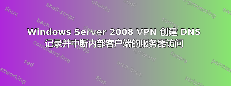 Windows Server 2008 VPN 创建 DNS 记录并中断内部客户端的服务器访问