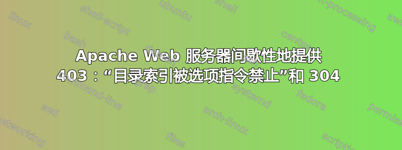 Apache Web 服务器间歇性地提供 403：“目录索引被选项指令禁止”和 304