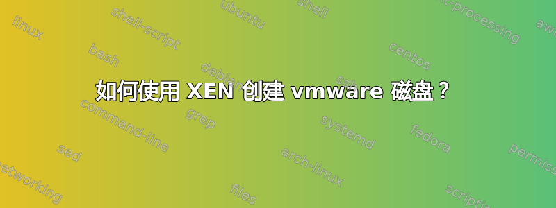 如何使用 XEN 创建 vmware 磁盘？