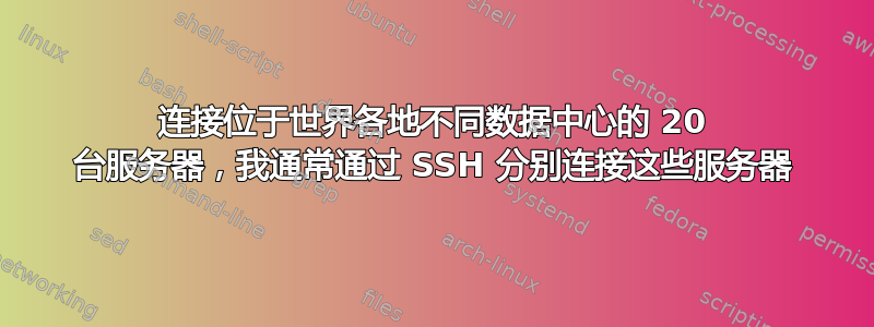 连接位于世界各地不同数据中心的 20 台服务器，我通常通过 SSH 分别连接这些服务器