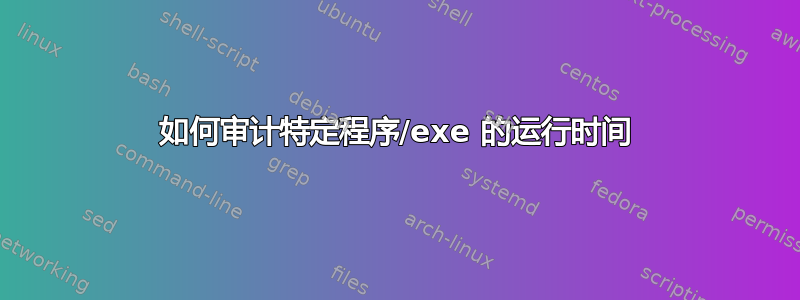 如何审计特定程序/exe 的运行时间