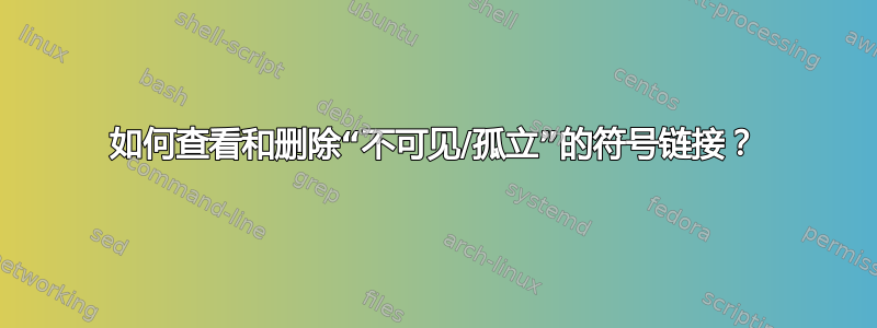 如何查看和删除“不可见/孤立”的符号链接？