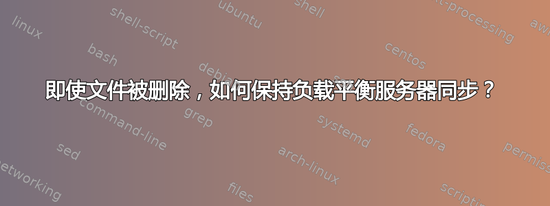 即使文件被删除，如何保持负载平衡服务器同步？