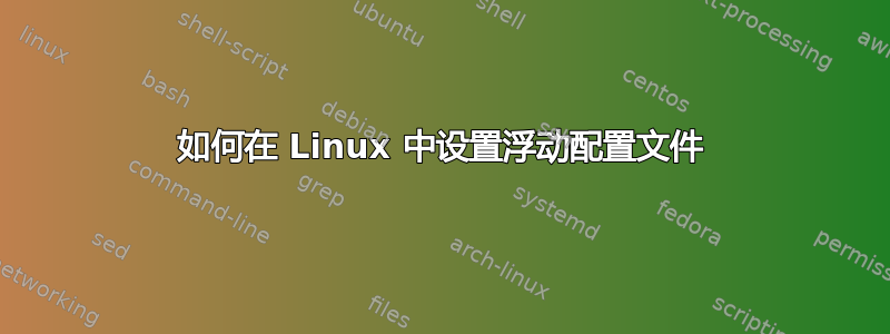 如何在 Linux 中设置浮动配置文件