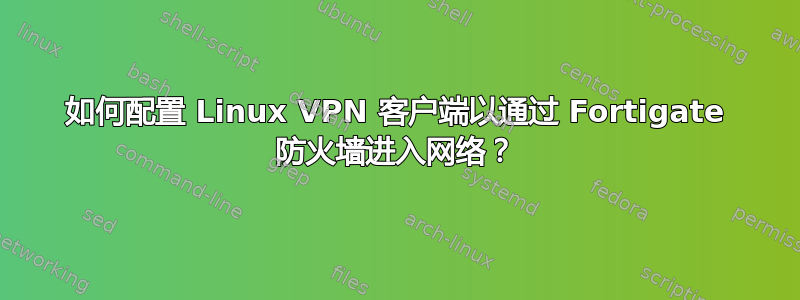 如何配置 Linux VPN 客户端以通过 Fortigate 防火墙进入网络？