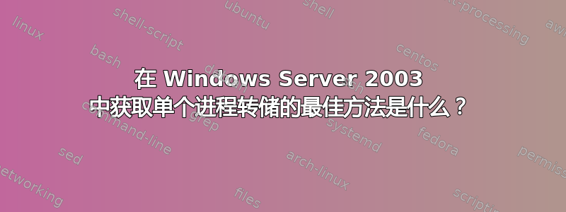 在 Windows Server 2003 中获取单个进程转储的最佳方法是什么？