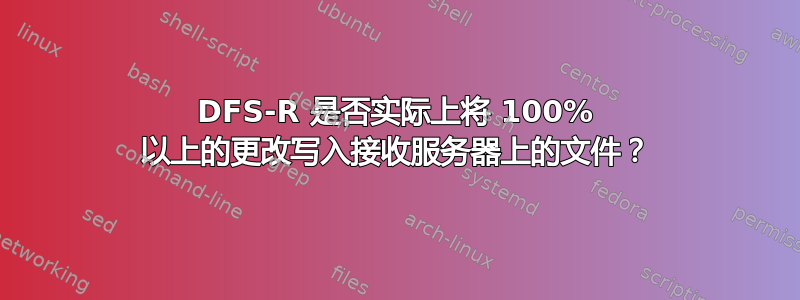 DFS-R 是否实际上将 100% 以上的更改写入接收服务器上的文件？