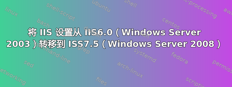 将 IIS 设置从 IIS6.0（Windows Server 2003）转移到 ISS7.5（Windows Server 2008）