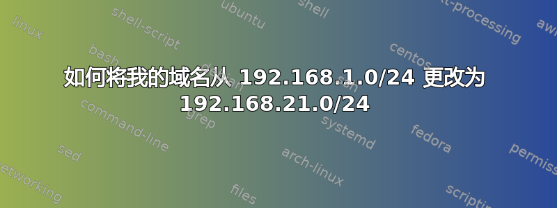 如何将我的域名从 192.168.1.0/24 更改为 192.168.21.0/24