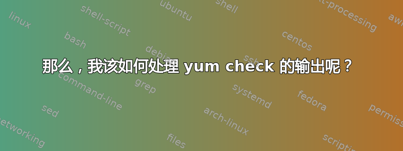 那么，我该如何处理 yum check 的输出呢？