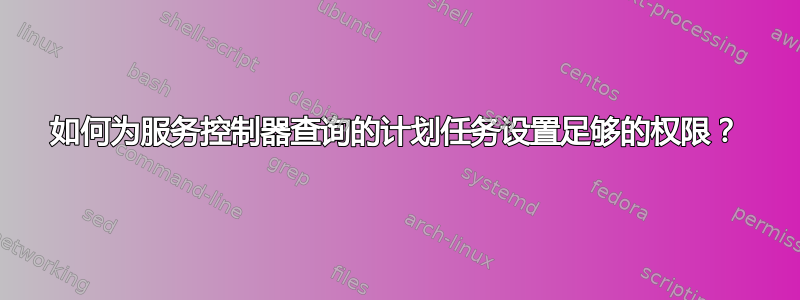 如何为服务控制器查询的计划任务设置足够的权限？