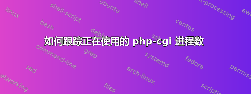 如何跟踪正在使用的 php-cgi 进程数