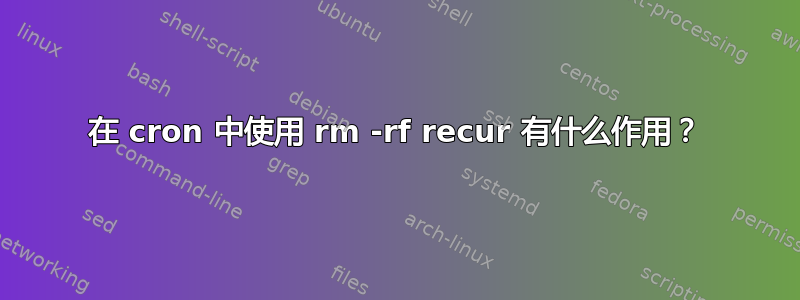 在 cron 中使用 rm -rf recur 有什么作用？