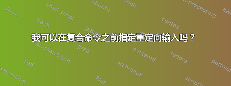 我可以在复合命令之前指定重定向输入吗？