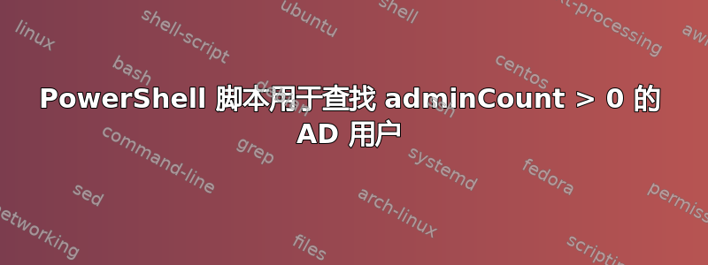 PowerShell 脚本用于查找 adminCount > 0 的 AD 用户