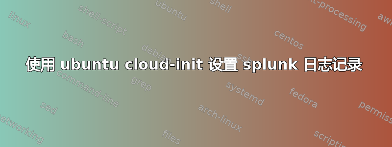 使用 ubuntu cloud-init 设置 splunk 日志记录