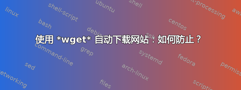 使用 *wget* 自动下载网站：如何防止？