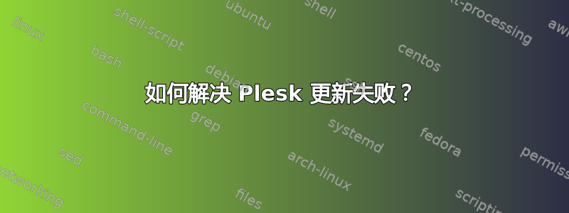 如何解决 Plesk 更新失败？