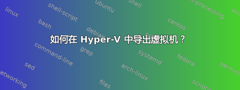 如何在 Hyper-V 中导出虚拟机？