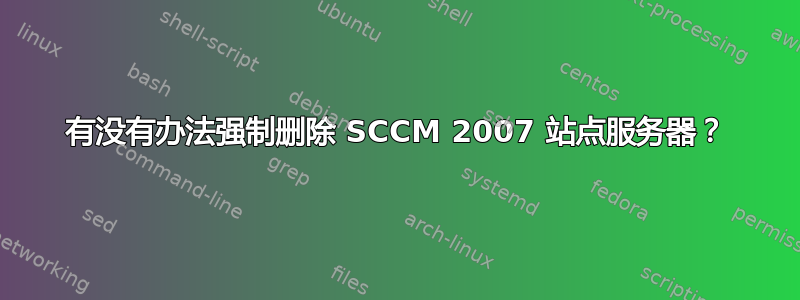 有没有办法强制删除 SCCM 2007 站点服务器？