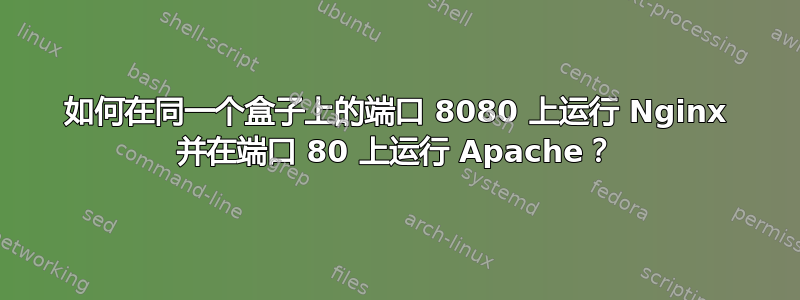 如何在同一个盒子上的端口 8080 上运行 Nginx 并在端口 80 上运行 Apache？