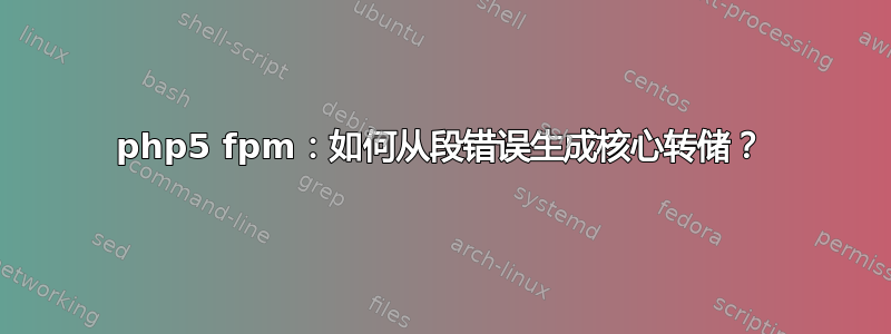 php5 fpm：如何从段错误生成核心转储？