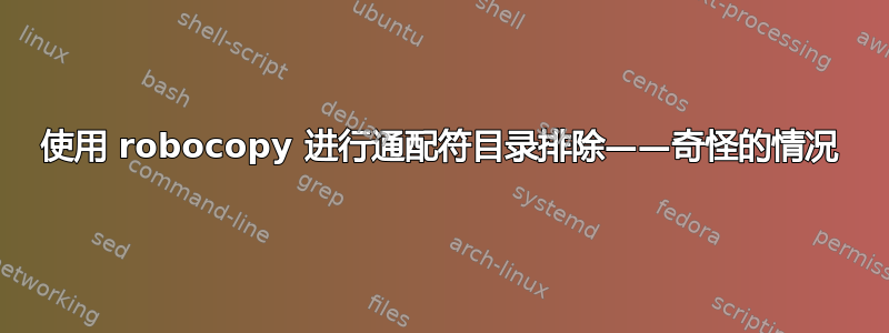 使用 robocopy 进行通配符目录排除——奇怪的情况