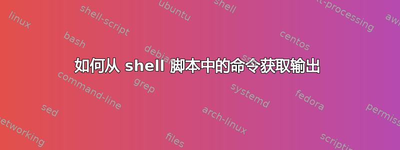 如何从 shell 脚本中的命令获取输出