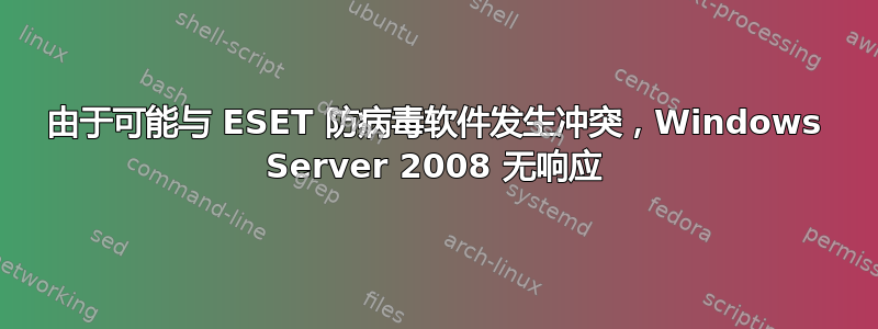 由于可能与 ESET 防病毒软件发生冲突，Windows Server 2008 无响应