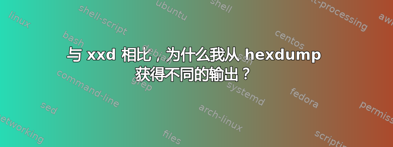 与 xxd 相比，为什么我从 hexdump 获得不同的输出？