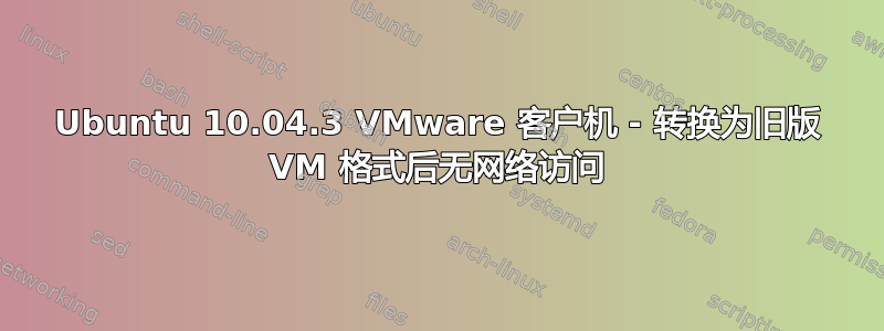 Ubuntu 10.04.3 VMware 客户机 - 转换为旧版 VM 格式后无网络访问